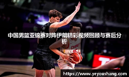 中国男篮亚锦赛对阵伊朗精彩视频回顾与赛后分析